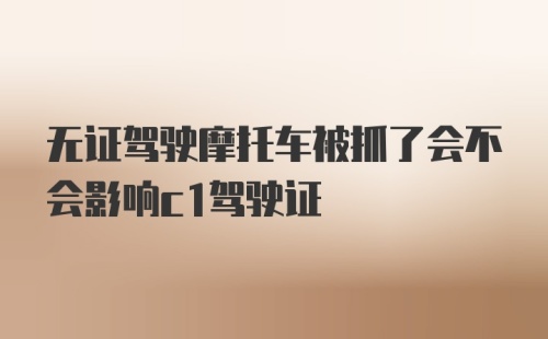 无证驾驶摩托车被抓了会不会影响c1驾驶证