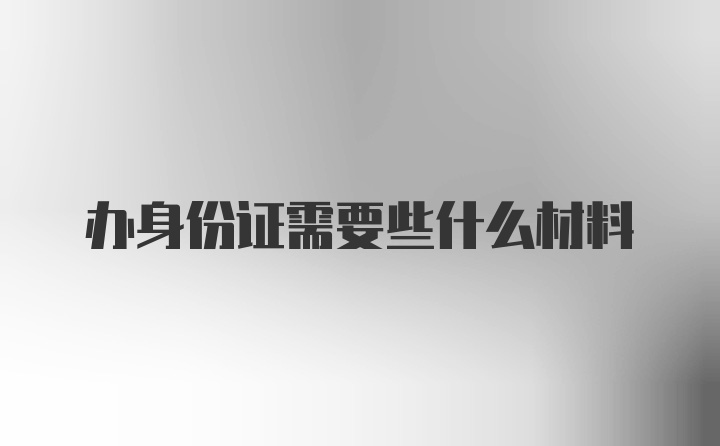 办身份证需要些什么材料