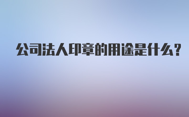 公司法人印章的用途是什么？