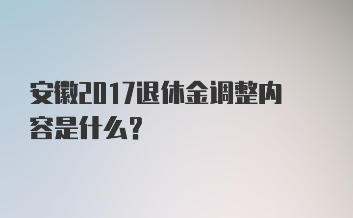 安徽2017退休金调整内容是什么？
