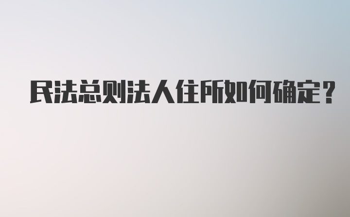 民法总则法人住所如何确定？