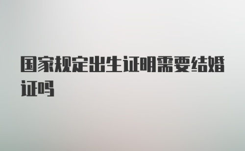 国家规定出生证明需要结婚证吗