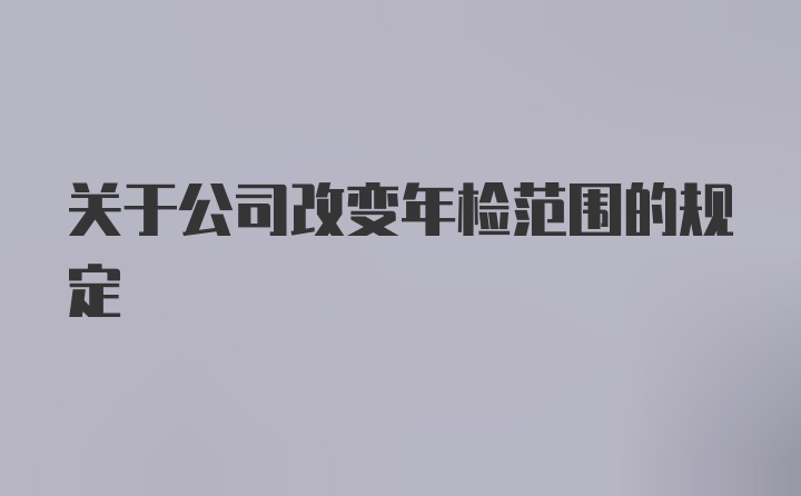 关于公司改变年检范围的规定