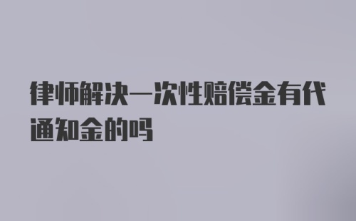 律师解决一次性赔偿金有代通知金的吗