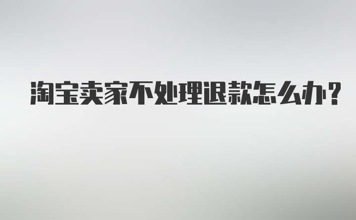 淘宝卖家不处理退款怎么办？