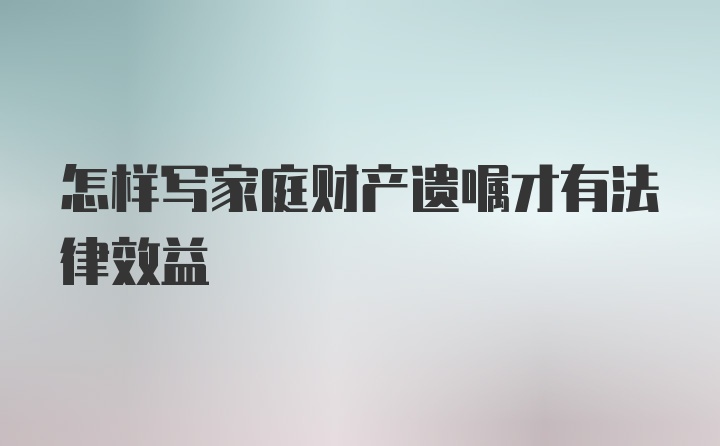 怎样写家庭财产遗嘱才有法律效益