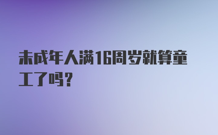 未成年人满16周岁就算童工了吗?