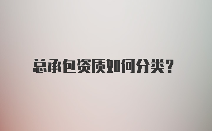 总承包资质如何分类？