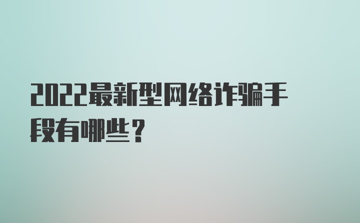 2022最新型网络诈骗手段有哪些？