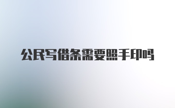 公民写借条需要照手印吗