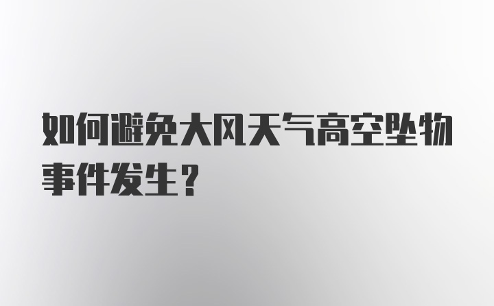 如何避免大风天气高空坠物事件发生?