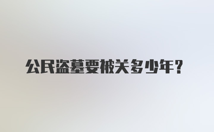 公民盗墓要被关多少年？