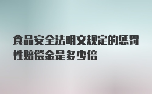 食品安全法明文规定的惩罚性赔偿金是多少倍