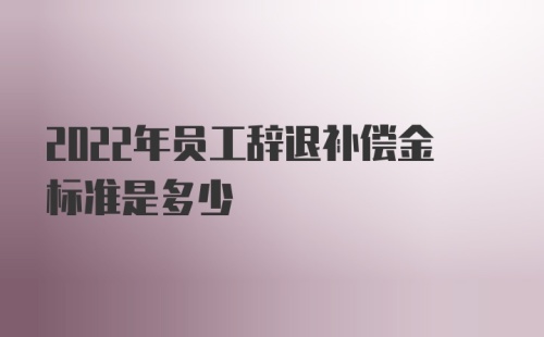 2022年员工辞退补偿金标准是多少