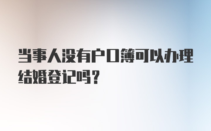 当事人没有户口簿可以办理结婚登记吗？