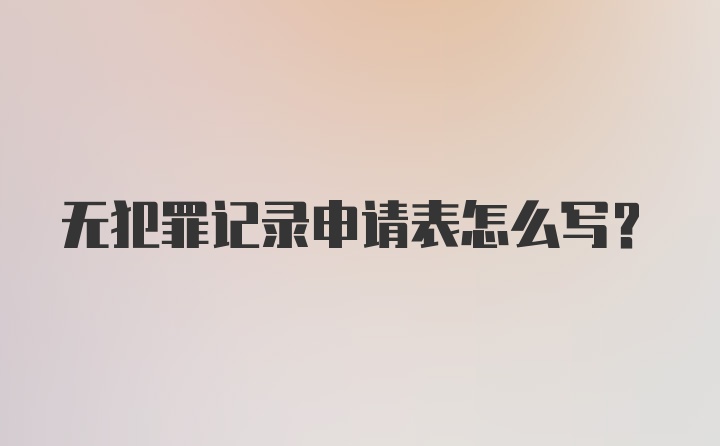 无犯罪记录申请表怎么写？