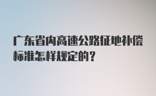 广东省内高速公路征地补偿标准怎样规定的？