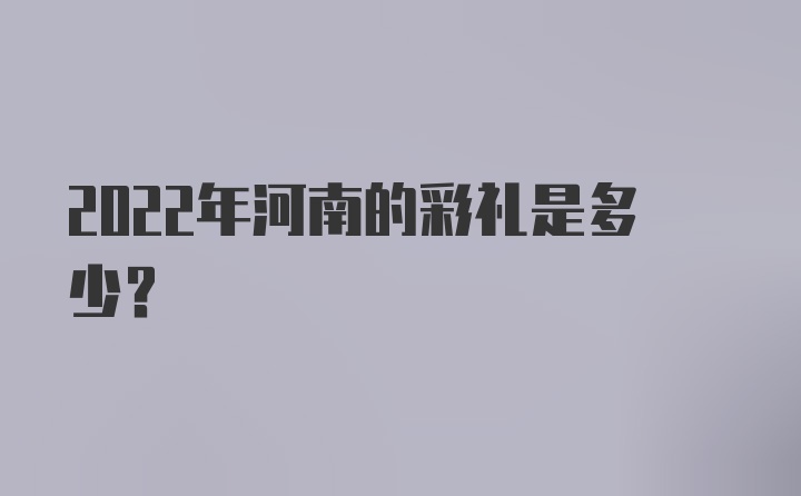 2022年河南的彩礼是多少？