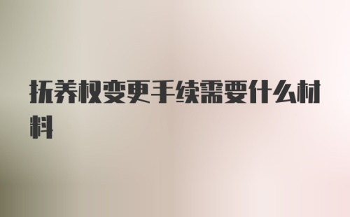 抚养权变更手续需要什么材料