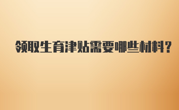 领取生育津贴需要哪些材料?