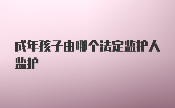 成年孩子由哪个法定监护人监护