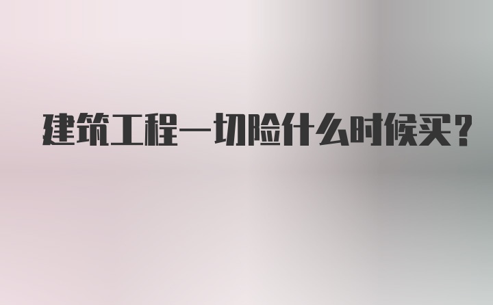 建筑工程一切险什么时候买？