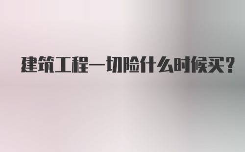 建筑工程一切险什么时候买？