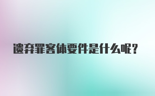 遗弃罪客体要件是什么呢？