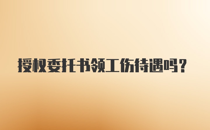 授权委托书领工伤待遇吗？