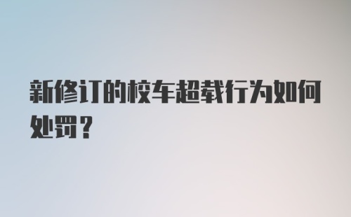 新修订的校车超载行为如何处罚?