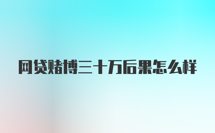 网贷赌博三十万后果怎么样