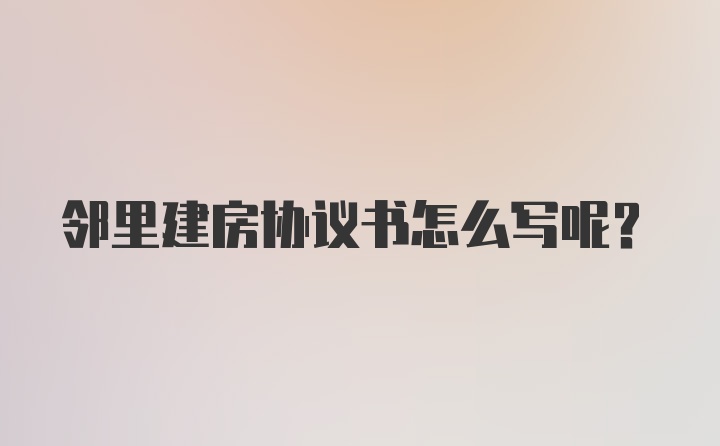 邻里建房协议书怎么写呢？