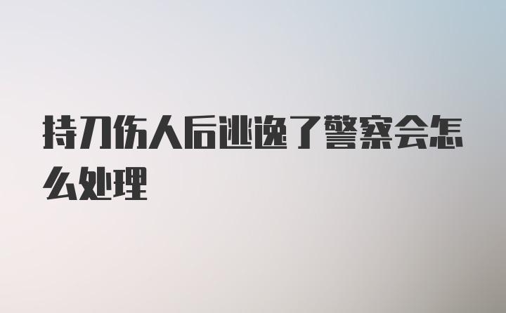 持刀伤人后逃逸了警察会怎么处理