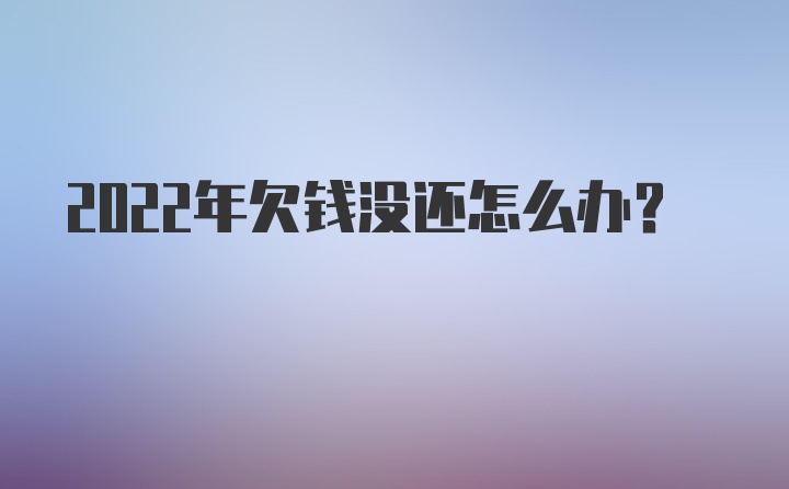 2022年欠钱没还怎么办？