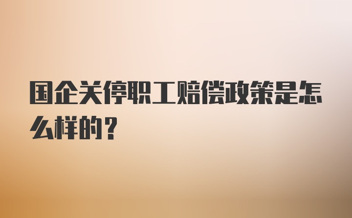 国企关停职工赔偿政策是怎么样的？