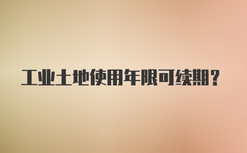 工业土地使用年限可续期？