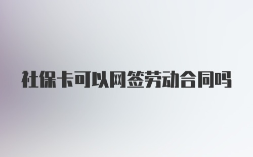 社保卡可以网签劳动合同吗