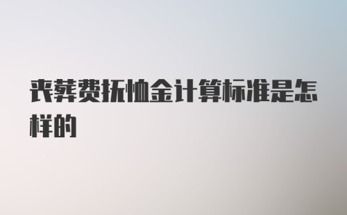 丧葬费抚恤金计算标准是怎样的