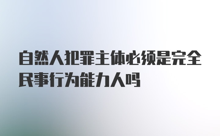 自然人犯罪主体必须是完全民事行为能力人吗