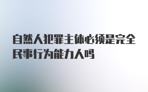 自然人犯罪主体必须是完全民事行为能力人吗