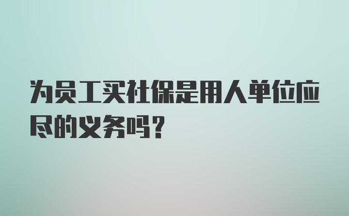 为员工买社保是用人单位应尽的义务吗？