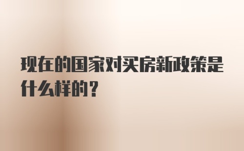 现在的国家对买房新政策是什么样的？