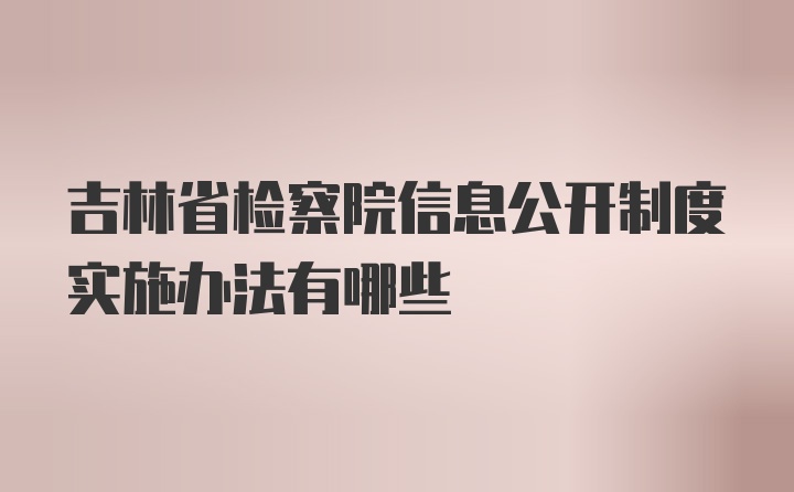 吉林省检察院信息公开制度实施办法有哪些