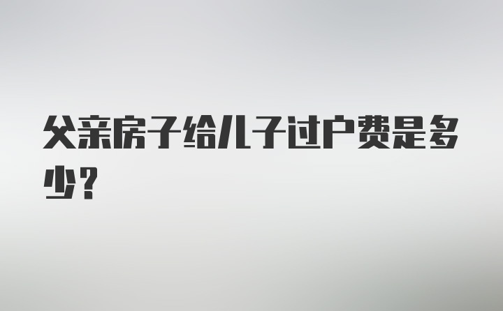 父亲房子给儿子过户费是多少?