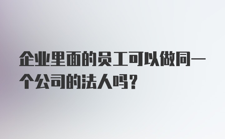 企业里面的员工可以做同一个公司的法人吗？