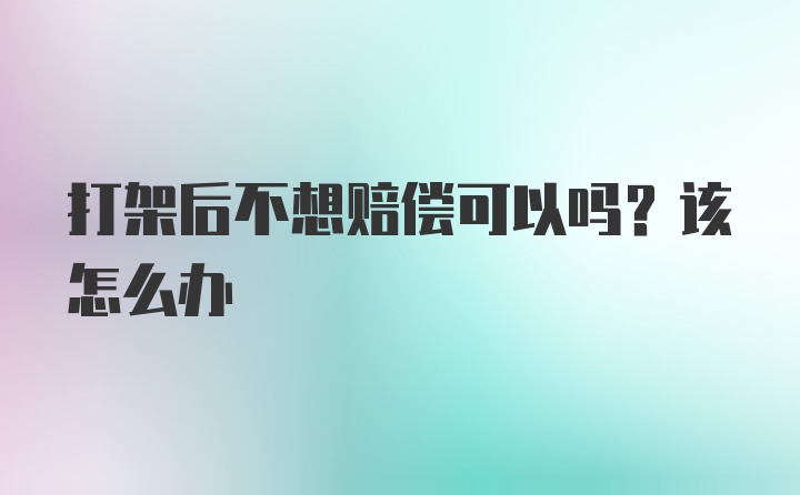 打架后不想赔偿可以吗？该怎么办