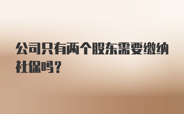 公司只有两个股东需要缴纳社保吗？