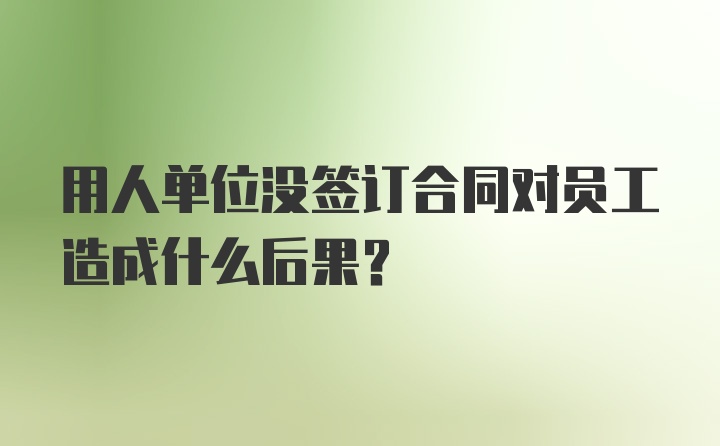 用人单位没签订合同对员工造成什么后果？