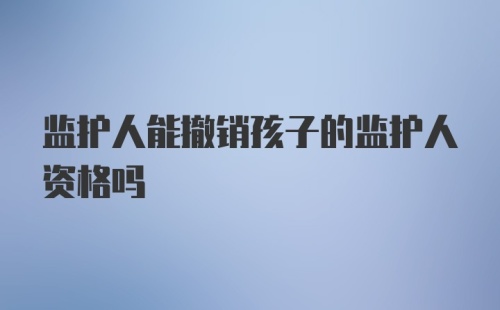 监护人能撤销孩子的监护人资格吗