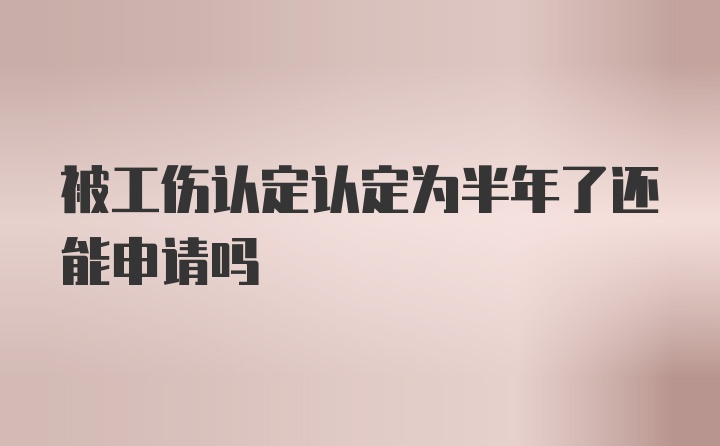 被工伤认定认定为半年了还能申请吗